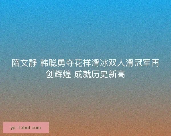隋文静 韩聪勇夺花样滑冰双人滑冠军再创辉煌 成就历史新高 隋文静 韩聪勇夺花样滑冰双人滑冠军再创辉煌 成就历史新高