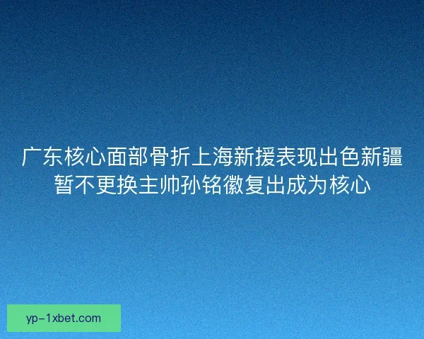 广东核心面部骨折上海新援表现出色新疆暂不更换主帅孙铭徽复出成为核心 广东核心面部骨折上海新援表现出色新疆暂不更换主帅孙铭徽复出成为核心