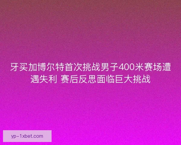 牙买加博尔特首次挑战男子400米赛场遭遇失利 赛后反思面临巨大挑战 牙买加博尔特首次挑战男子400米赛场遭遇失利 赛后反思面临巨大挑战