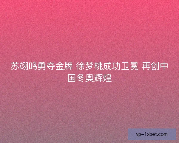 苏翊鸣勇夺金牌 徐梦桃成功卫冕 再创中国冬奥辉煌