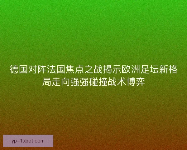 德国对阵法国焦点之战揭示欧洲足坛新格局走向强强碰撞战术博弈