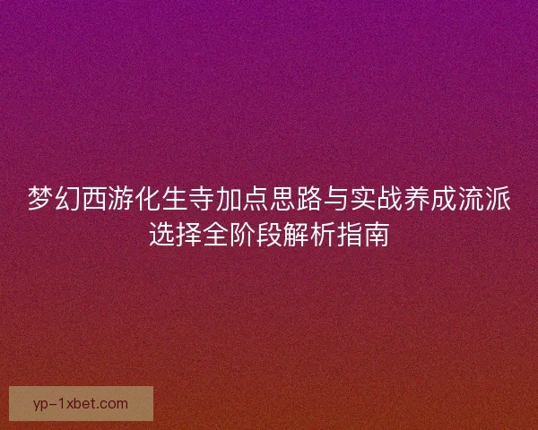梦幻西游化生寺加点思路与实战养成流派选择全阶段解析指南