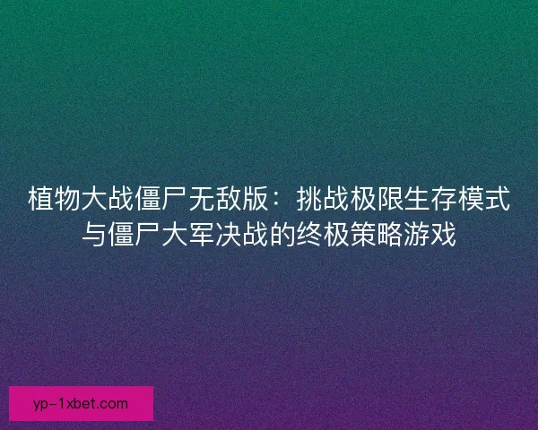 植物大战僵尸无敌版:挑战极限生存模式与僵尸大军决战的终极策略游戏 植物大战僵尸无敌版:挑战极限生存模式与僵尸大军决战的终极策略游戏