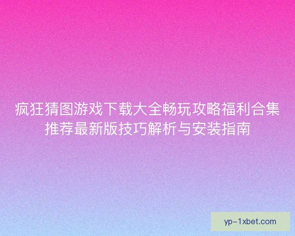 疯狂猜图游戏下载大全畅玩攻略福利合集推荐最新版技巧解析与安装指南 疯狂猜图游戏下载大全畅玩攻略福利合集推荐最新版技巧解析与安装指南