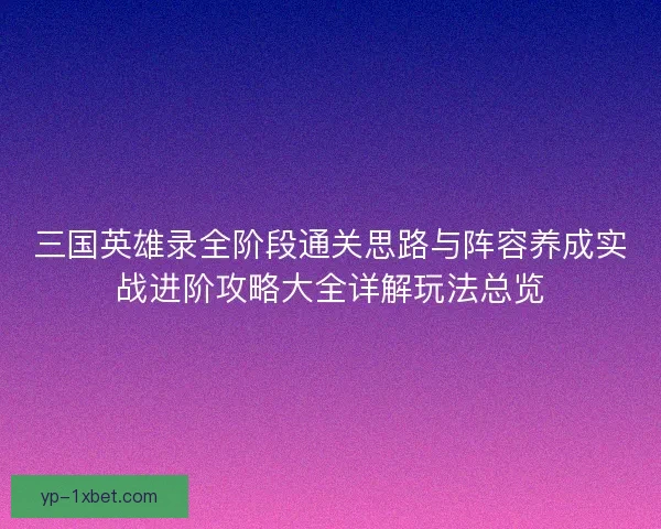 三国英雄录全阶段通关思路与阵容养成实战进阶攻略大全详解玩法总览 三国英雄录全阶段通关思路与阵容养成实战进阶攻略大全详解玩法总览
