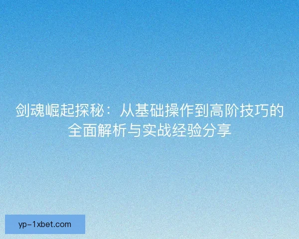 剑魂崛起探秘:从基础操作到高阶技巧的全面解析与实战经验分享 剑魂崛起探秘:从基础操作到高阶技巧的全面解析与实战经验分享
