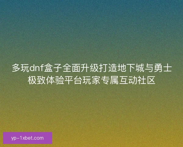 多玩dnf盒子全面升级打造地下城与勇士极致体验平台玩家专属互动社区 多玩dnf盒子全面升级打造地下城与勇士极致体验平台玩家专属互动社区