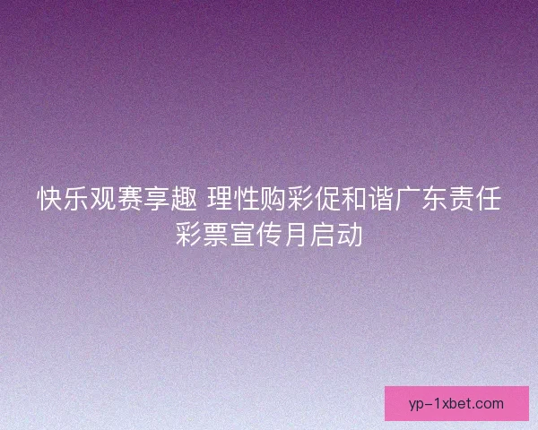快乐观赛享趣 理性购彩促和谐广东责任彩票宣传月启动 快乐观赛享趣 理性购彩促和谐广东责任彩票宣传月启动