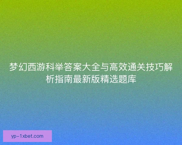 梦幻西游科举答案大全与高效通关技巧解析指南最新版精选题库 梦幻西游科举答案大全与高效通关技巧解析指南最新版精选题库