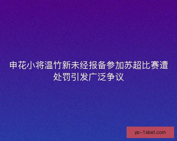 申花小将温竹新未经报备参加苏超比赛遭处罚引发广泛争议 申花小将温竹新未经报备参加苏超比赛遭处罚引发广泛争议