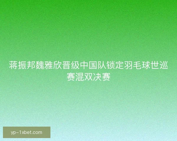 蒋振邦魏雅欣晋级中国队锁定羽毛球世巡赛混双决赛 蒋振邦魏雅欣晋级中国队锁定羽毛球世巡赛混双决赛