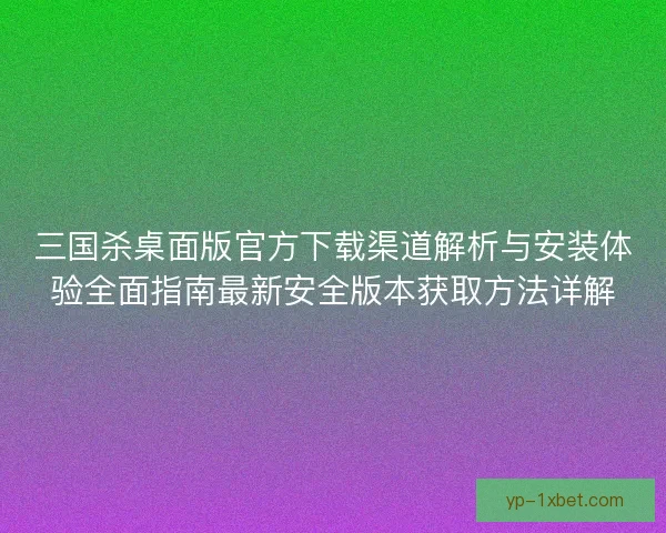 三国杀桌面版官方下载渠道解析与安装体验全面指南最新安全版本获取方法详解 三国杀桌面版官方下载渠道解析与安装体验全面指南最新安全版本获取方法详解