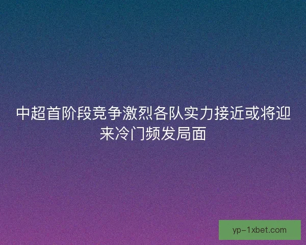 中超首阶段竞争激烈各队实力接近或将迎来冷门频发局面 中超首阶段竞争激烈各队实力接近或将迎来冷门频发局面