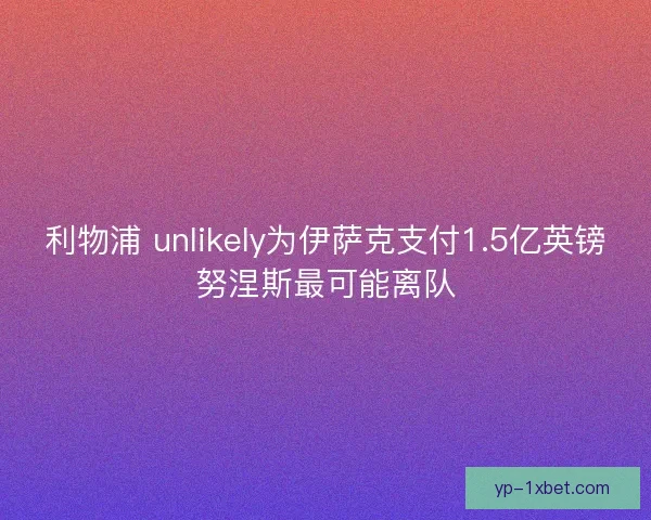 利物浦 unlikely为伊萨克支付1.5亿英镑努涅斯最可能离队 利物浦 unlikely为伊萨克支付1.5亿英镑努涅斯最可能离队