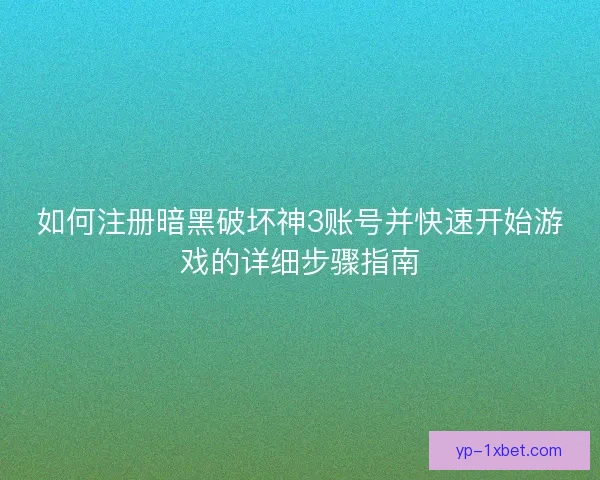 如何注册暗黑破坏神3账号并快速开始游戏的详细步骤指南 如何注册暗黑破坏神3账号并快速开始游戏的详细步骤指南