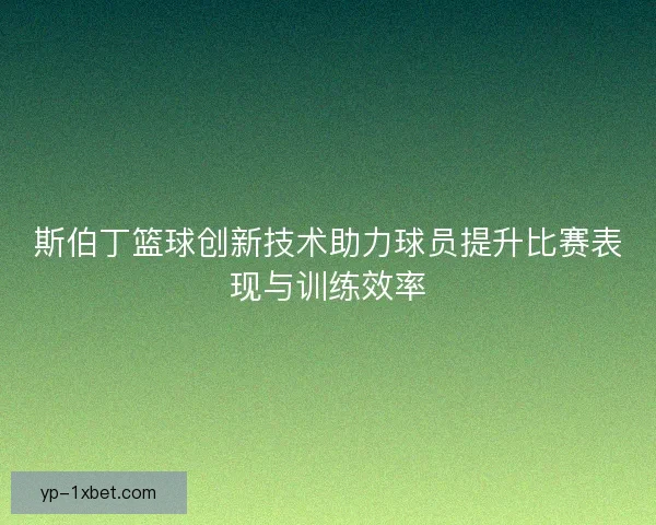 斯伯丁篮球创新技术助力球员提升比赛表现与训练效率