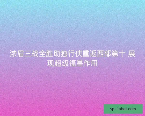 浓眉三战全胜助独行侠重返西部第十 展现超级福星作用 浓眉三战全胜助独行侠重返西部第十 展现超级福星作用