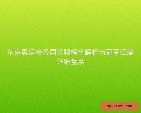 东京奥运会各国奖牌榜全解析与冠军归属详细盘点