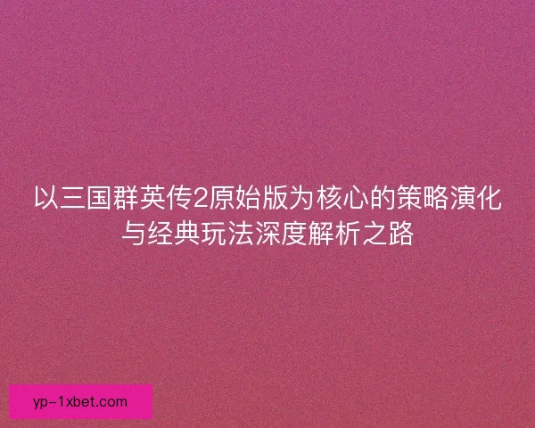 以三国群英传2原始版为核心的策略演化与经典玩法深度解析之路