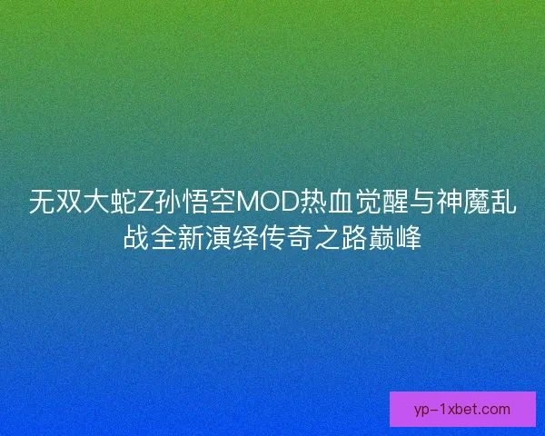无双大蛇Z孙悟空MOD热血觉醒与神魔乱战全新演绎传奇之路巅峰