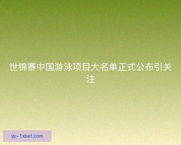 世锦赛中国游泳项目大名单正式公布引关注
