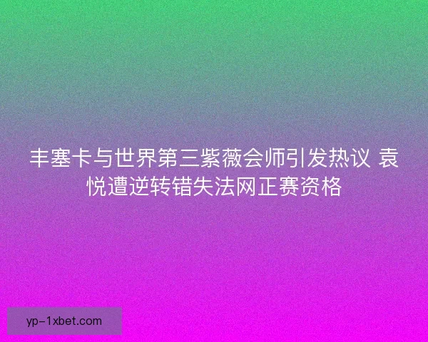 丰塞卡与世界第三紫薇会师引发热议 袁悦遭逆转错失法网正赛资格