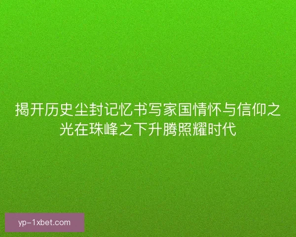 揭开历史尘封记忆书写家国情怀与信仰之光在珠峰之下升腾照耀时代